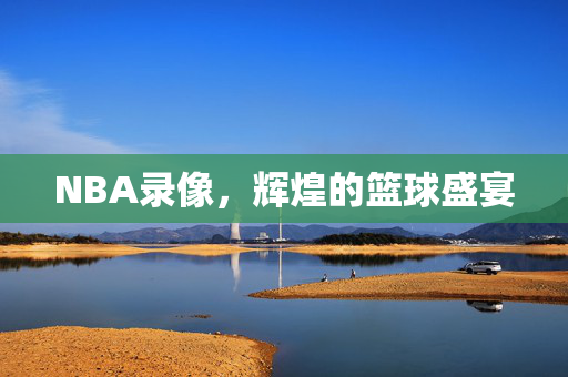 NBA录像，辉煌的篮球盛宴