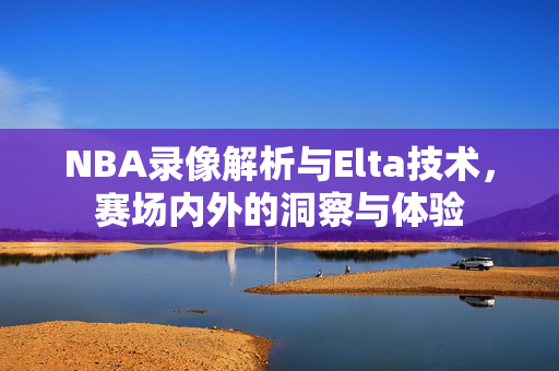 NBA录像解析与Elta技术，赛场内外的洞察与体验
