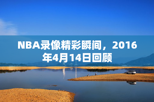 NBA录像精彩瞬间，2016年4月14日回顾
