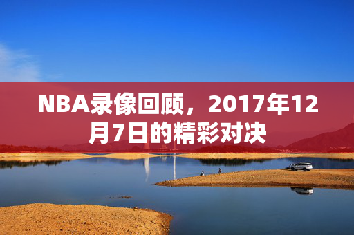 NBA录像回顾，2017年12月7日的精彩对决