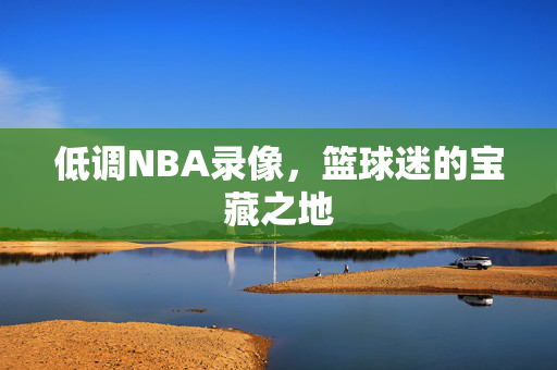低调NBA录像，篮球迷的宝藏之地