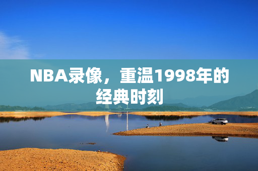 NBA录像，重温1998年的经典时刻
