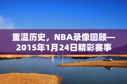 重温历史，NBA录像回顾—2015年1月24日精彩赛事