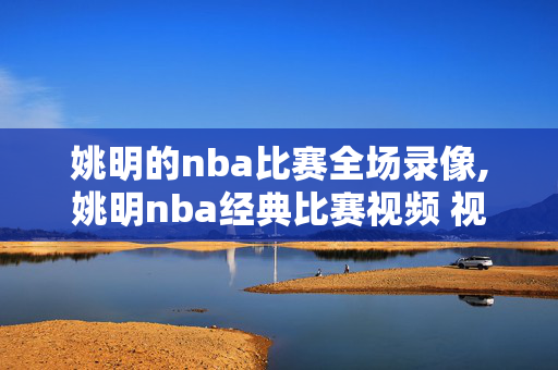 姚明的nba比赛全场录像,姚明nba经典比赛视频 视频