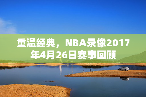 重温经典，NBA录像2017年4月26日赛事回顾