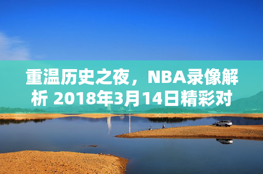 重温历史之夜，NBA录像解析 2018年3月14日精彩对决