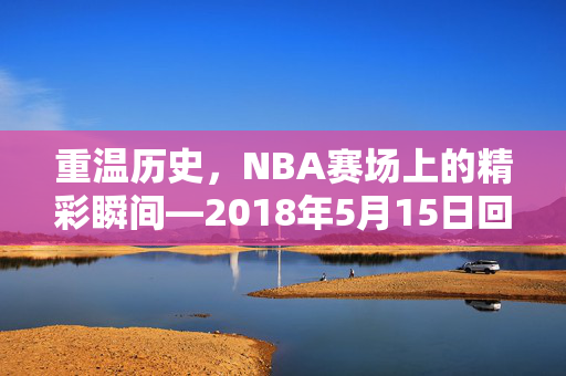 重温历史，NBA赛场上的精彩瞬间—2018年5月15日回顾