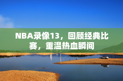 NBA录像13，回顾经典比赛，重温热血瞬间
