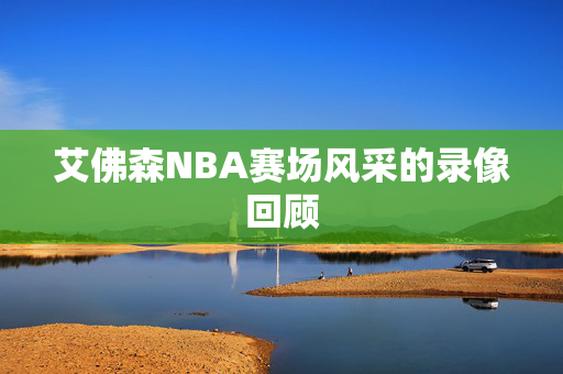 艾佛森NBA赛场风采的录像回顾