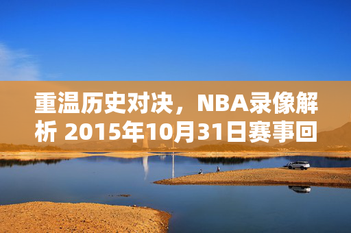 重温历史对决，NBA录像解析 2015年10月31日赛事回顾