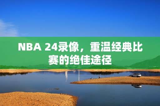 NBA 24录像，重温经典比赛的绝佳途径