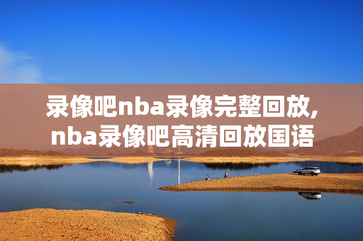 录像吧nba录像完整回放,nba录像吧高清回放国语