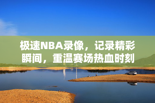 极速NBA录像，记录精彩瞬间，重温赛场热血时刻