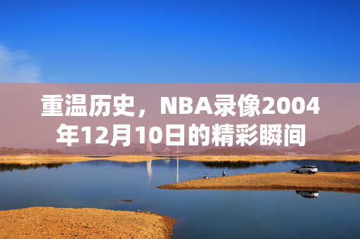 重温历史，NBA录像2004年12月10日的精彩瞬间