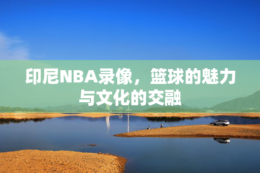 印尼NBA录像，篮球的魅力与文化的交融
