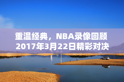 重温经典，NBA录像回顾 2017年3月22日精彩对决