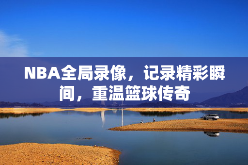 NBA全局录像，记录精彩瞬间，重温篮球传奇