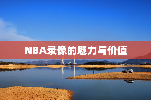 NBA录像的魅力与价值