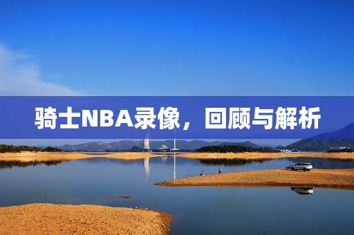 骑士NBA录像，回顾与解析