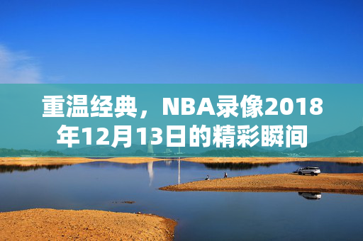 重温经典，NBA录像2018年12月13日的精彩瞬间