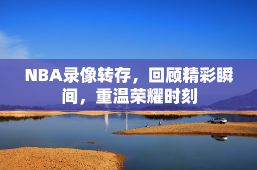 NBA录像转存，回顾精彩瞬间，重温荣耀时刻