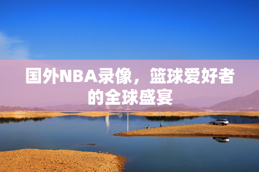 国外NBA录像，篮球爱好者的全球盛宴