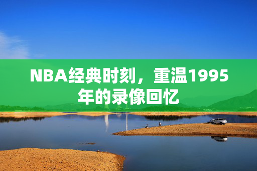 NBA经典时刻，重温1995年的录像回忆