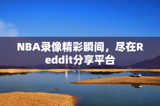 NBA录像精彩瞬间，尽在Reddit分享平台