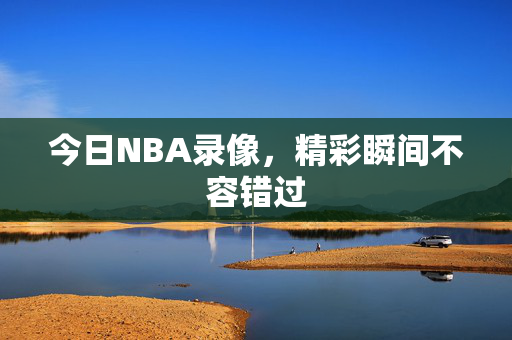 今日NBA录像，精彩瞬间不容错过