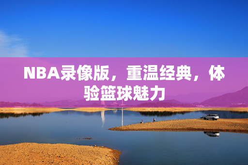 NBA录像版，重温经典，体验篮球魅力
