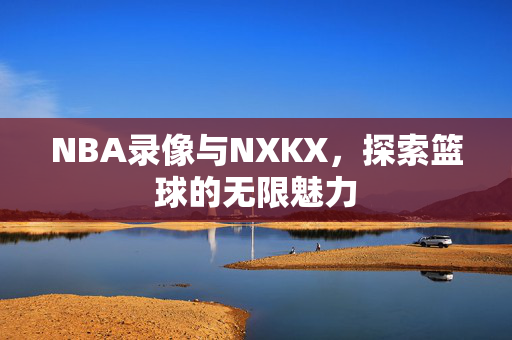 NBA录像与NXKX，探索篮球的无限魅力