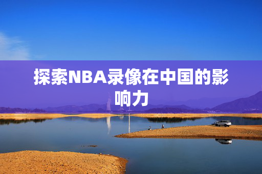 探索NBA录像在中国的影响力