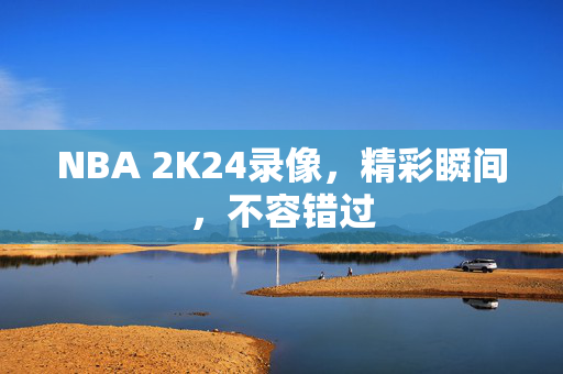 NBA 2K24录像，精彩瞬间，不容错过