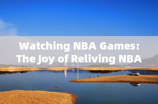 Watching NBA Games:The Joy of Reliving NBA Video Recordings