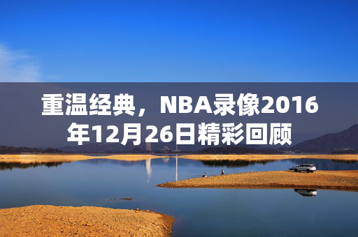 重温经典，NBA录像2016年12月26日精彩回顾
