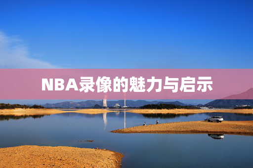 NBA录像的魅力与启示