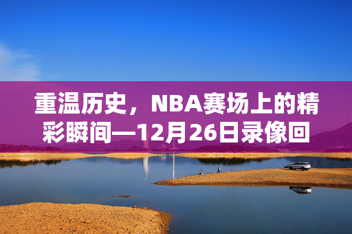 重温历史，NBA赛场上的精彩瞬间—12月26日录像回顾