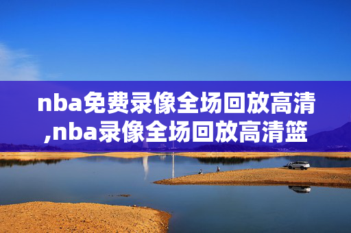 nba免费录像全场回放高清,nba录像全场回放高清篮网
