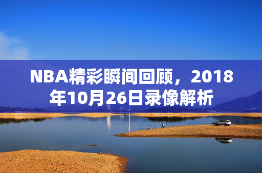 NBA精彩瞬间回顾，2018年10月26日录像解析