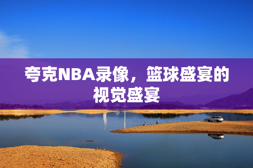 夸克NBA录像，篮球盛宴的视觉盛宴