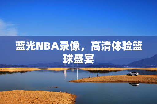 蓝光NBA录像，高清体验篮球盛宴