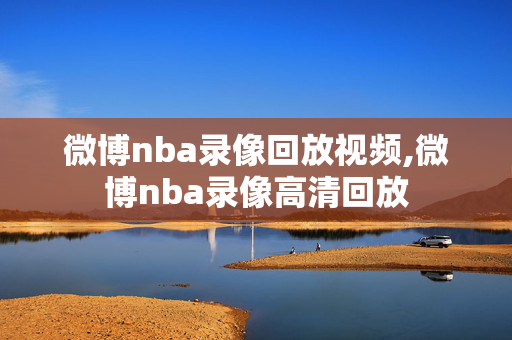 微博nba录像回放视频,微博nba录像高清回放