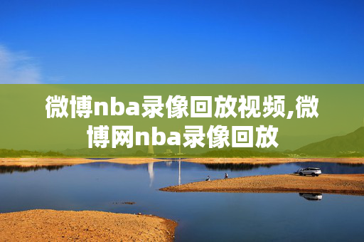微博nba录像回放视频,微博网nba录像回放