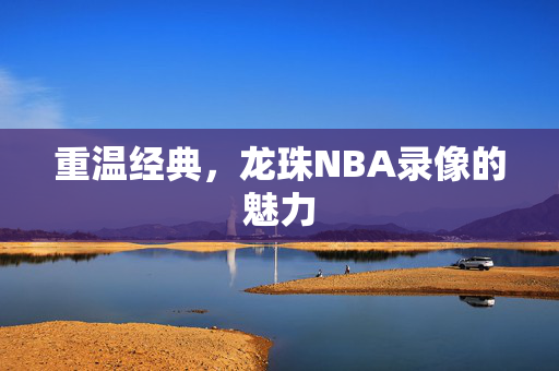 重温经典，龙珠NBA录像的魅力