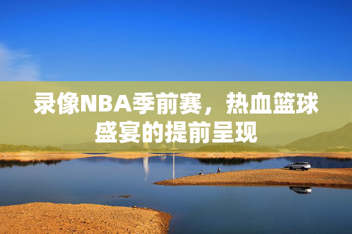 录像NBA季前赛，热血篮球盛宴的提前呈现
