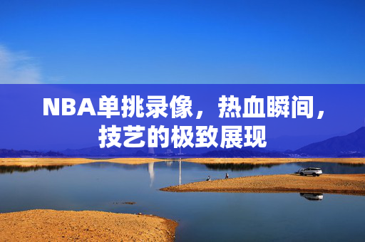 NBA单挑录像，热血瞬间，技艺的极致展现