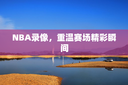 NBA录像，重温赛场精彩瞬间