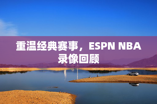 重温经典赛事，ESPN NBA录像回顾