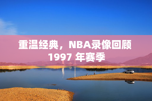 重温经典，NBA录像回顾 1997 年赛季
