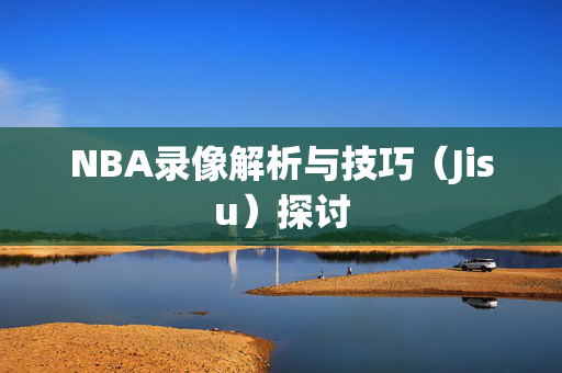 NBA录像解析与技巧（Jisu）探讨